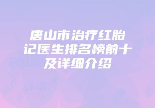 唐山市治疗红胎记医生排名榜前十及详细介绍
