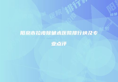 阳泉市拉皮除皱术医院排行榜及专业点评