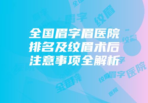 全国眉字眉医院排名及纹眉术后注意事项全解析