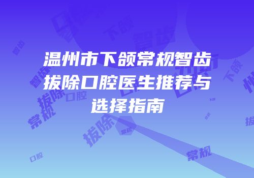 温州市下颌常规智齿拔除口腔医生推荐与选择指南