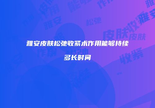 雅安皮肤松弛收紧术作用能够持续多长时间