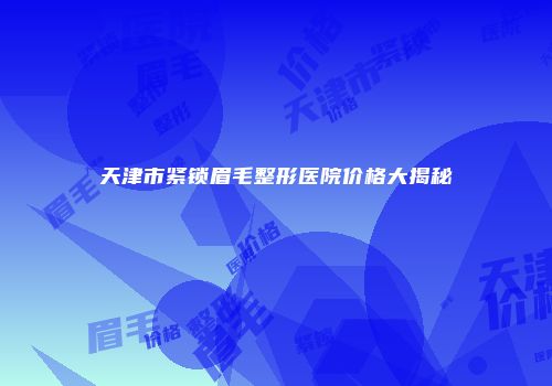 天津市紧锁眉毛整形医院价格大揭秘