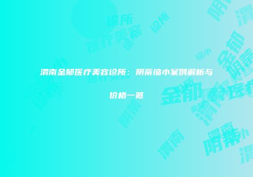 渭南金郁医疗美容诊所：阴蒂缩小案例解析与价格一览