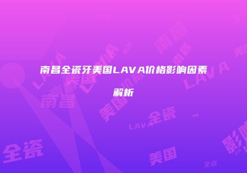 南昌全瓷牙美国LAVA价格影响因素解析
