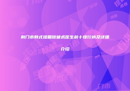 荆门市韩式提眉除皱术医生前十排行榜及详细介绍