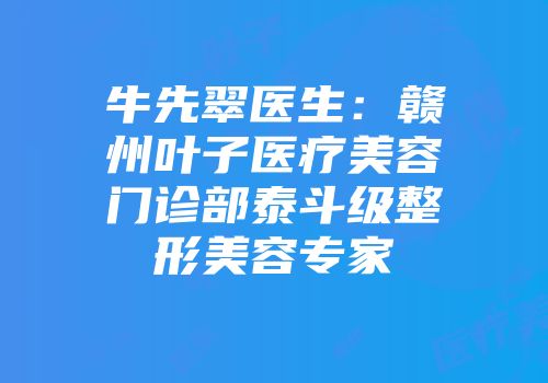 牛先翠医生：赣州叶子医疗美容门诊部泰斗级整形美容专家