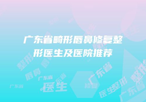 广东省畸形唇鼻修复整形医生及医院推荐