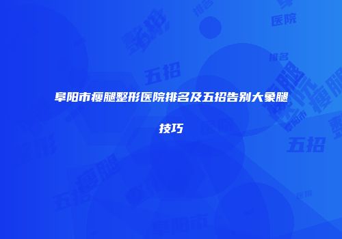 阜阳市瘦腿整形医院排名及五招告别大象腿技巧