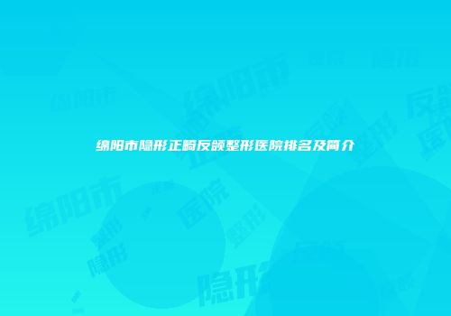 绵阳市隐形正畸反颌整形医院排名及简介