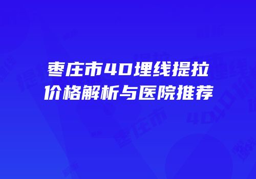枣庄市4D埋线提拉价格解析与医院推荐