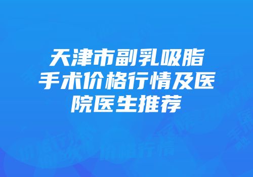 天津市副乳吸脂手术价格行情及医院医生推荐