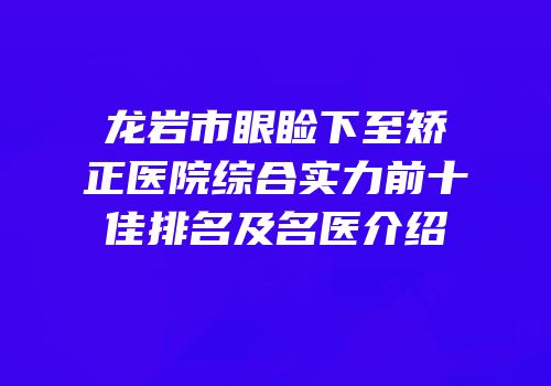 龙岩市眼睑下至矫正医院综合实力前十佳排名及名医介绍
