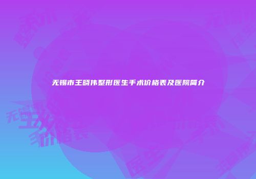 无锡市王晓伟整形医生手术价格表及医院简介