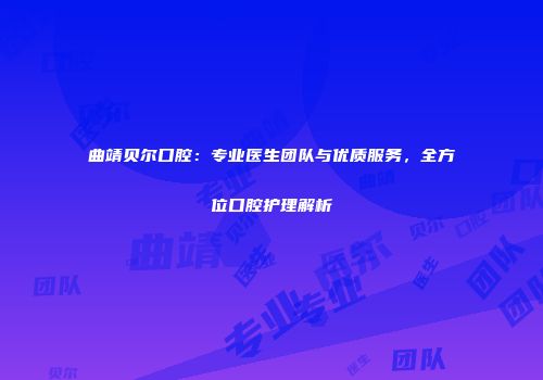 曲靖贝尔口腔：专业医生团队与优质服务，全方位口腔护理解析