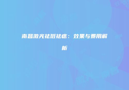 南昌激光祛斑祛痣：效果与费用解析