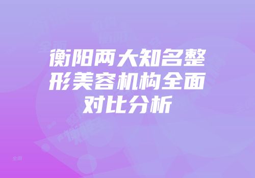 衡阳两大知名整形美容机构全面对比分析