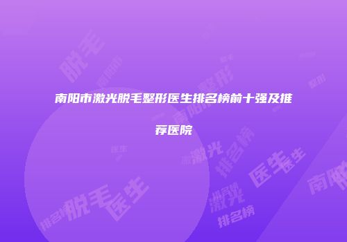 南阳市激光脱毛整形医生排名榜前十强及推荐医院