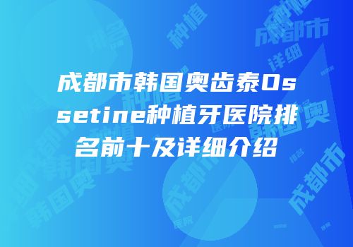 成都市韩国奥齿泰Ossetine种植牙医院排名前十及详细介绍