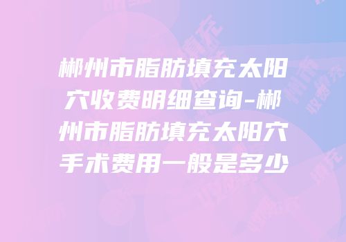 郴州市脂肪填充太阳穴收费明细查询-郴州市脂肪填充太阳穴手术费用一般是多少