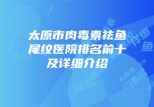 太原市肉毒素祛鱼尾纹医院排名前十及详细介绍