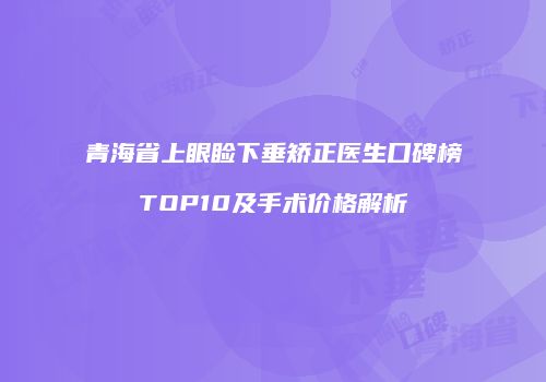 青海省上眼睑下垂矫正医生口碑榜TOP10及手术价格解析