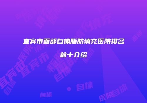 宜宾市面部自体脂肪填充医院排名前十介绍