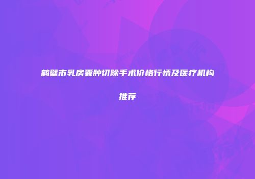 鹤壁市乳房囊肿切除手术价格行情及医疗机构推荐