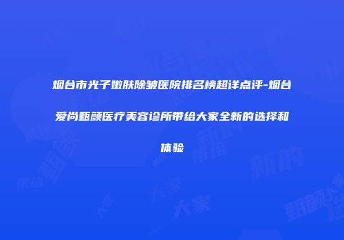 烟台市光子嫩肤除皱医院排名榜超详点评-烟台爱尚甄颜医疗美容诊所带给大家全新的选择和体验