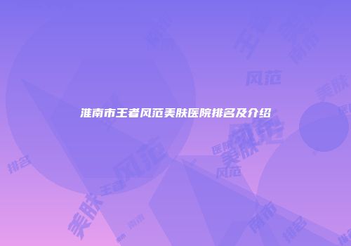 淮南市王者风范美肤医院排名及介绍