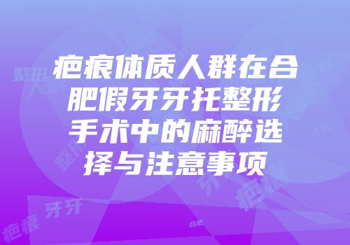 疤痕体质人群在合肥假牙牙托整形手术中的麻醉选择与注意事项