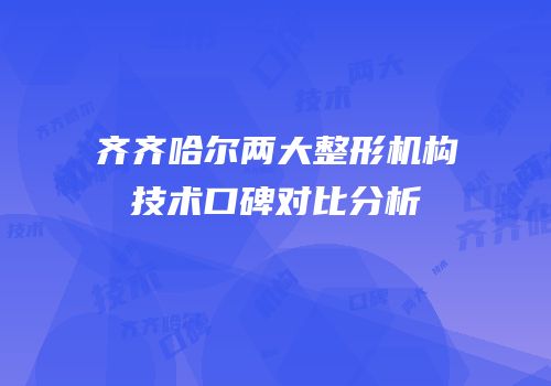 齐齐哈尔两大整形机构技术口碑对比分析