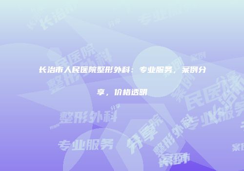 长治市人民医院整形外科：专业服务，案例分享，价格透明