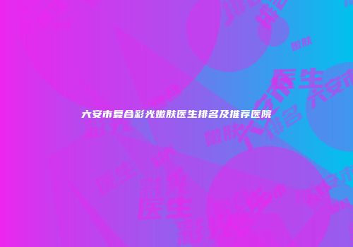 六安市复合彩光嫩肤医生排名及推荐医院