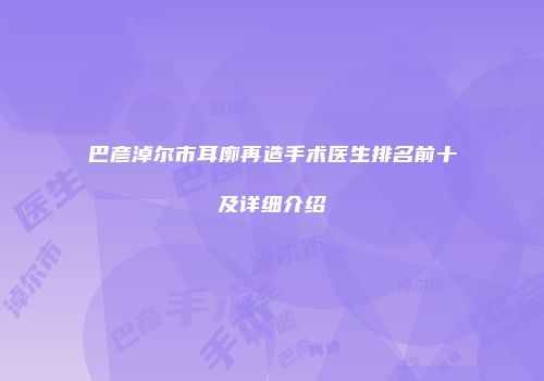 巴彦淖尔市耳廓再造手术医生排名前十及详细介绍