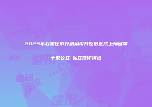 2025年石家庄市开眼角切开整形医院上榜名单十家公立-私立任你挑选