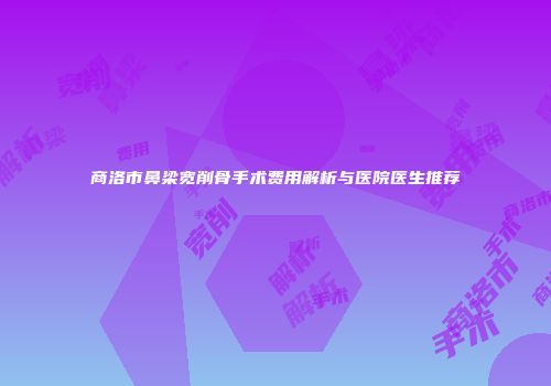 商洛市鼻梁宽削骨手术费用解析与医院医生推荐