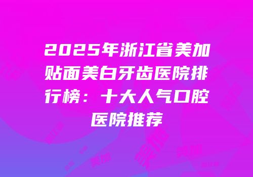 2025年浙江省美加贴面美白牙齿医院排行榜：十大人气口腔医院推荐