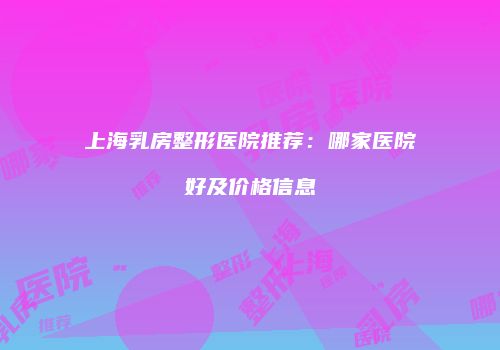 上海乳房整形医院推荐：哪家医院好及价格信息