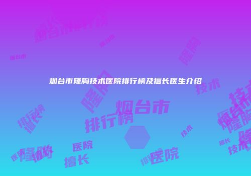 烟台市隆胸技术医院排行榜及擅长医生介绍