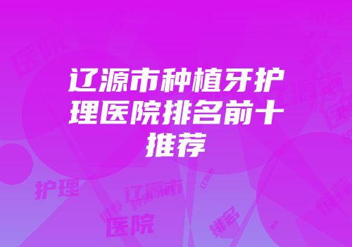 辽源市种植牙护理医院排名前十推荐
