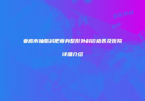 娄底市抽脂减肥瘦身整形外科价格表及医院详细介绍