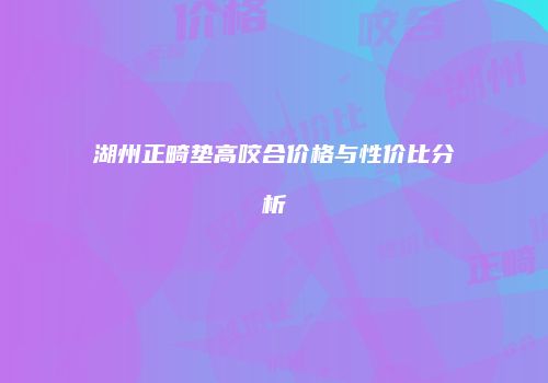 湖州正畸垫高咬合价格与性价比分析