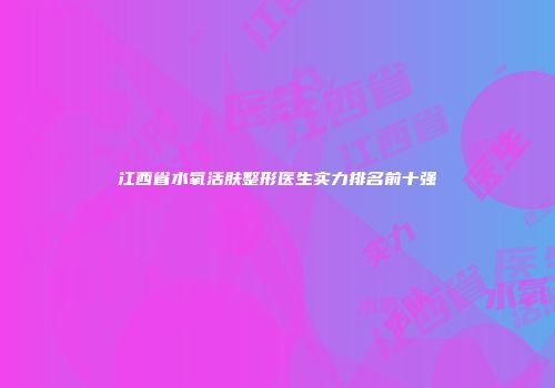 江西省水氧活肤整形医生实力排名前十强