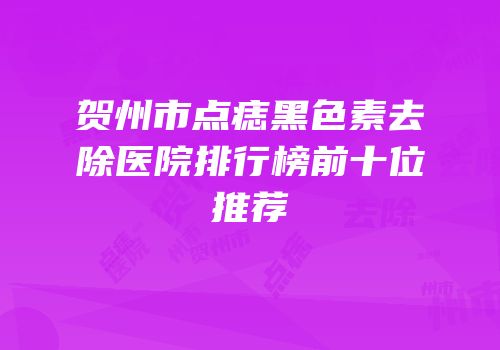 贺州市点痣黑色素去除医院排行榜前十位推荐