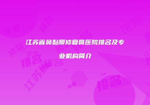 江苏省鼻黏膜修复膏医院排名及专业机构简介