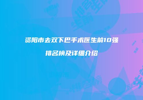 资阳市去双下巴手术医生前10强排名榜及详细介绍