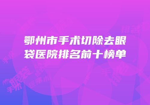 鄂州市手术切除去眼袋医院排名前十榜单