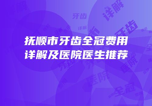 抚顺市牙齿全冠费用详解及医院医生推荐