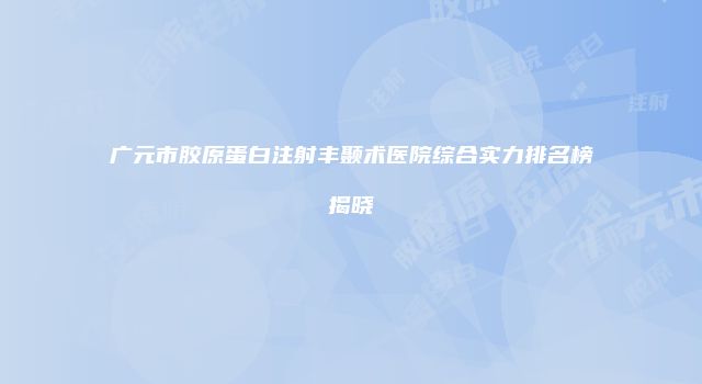 广元市胶原蛋白注射丰颞术医院综合实力排名榜揭晓