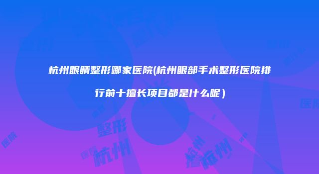 杭州眼睛整形哪家医院(杭州眼部手术整形医院排行前十擅长项目都是什么呢）